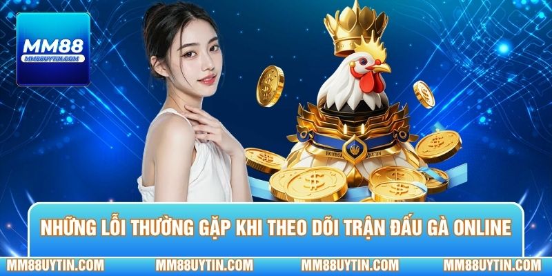 Những lỗi thường gặp khi theo dõi trận đấu gà online