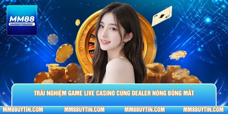 Trải nghiệm game live casino cùng dealer nóng bỏng mắt 